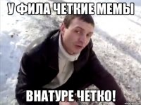 у фила четкие мемы внатуре четко!