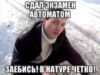 сдал экзамен автоматом заебись! в натуре четко!