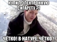 купил электронную сигарету ?! чётко! в натуре, чётко !