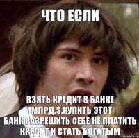 взять кредит в банке 1млрд.$,купить этот банк,разрешить себе не платить кредит и стать богатым