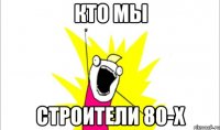 кто мы строители 80-х