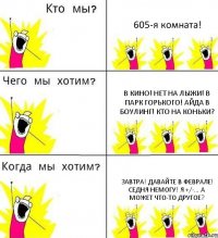 605-я комната! В кино! Нет на лыжи! В парк Горького! Айда в боулинг! Кто на коньки? Завтра! Давайте в феврале! Седня немогу! я +/-... А может что-то другое?