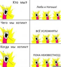 Люба и Наташа! Всё усложнять! пока неизвестно)))