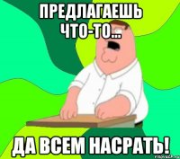 предлагаешь что-то... да всем насрать!