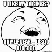 u like my dick bb? oh yes dear ... u soo big :ddd