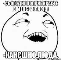 -сьогодні поприбираєте в мене в класі!!! -канєшно,люда.