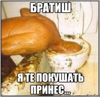 братиш я те покушать принес...