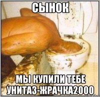 сынок мы купили тебе унитаз-жрачка2000