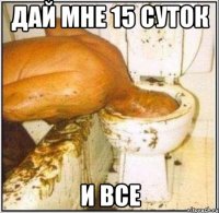 дай мне 15 суток и все