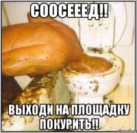 соосееед!! выходи на площадку покурить!!