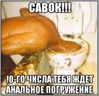 савок!!! !0-го числа тебя ждет анальное погружение