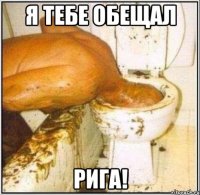 я тебе обещал рига!