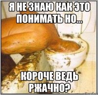 я не знаю как это понимать но... короче ведь ржачно?