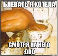 блевать я хотела смотря на него ;ddd