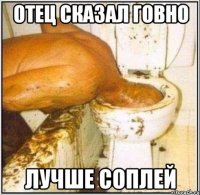 отец сказал говно лучше соплей