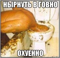 нырнуть в говно охуенно