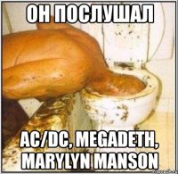 он послушал ас/dc, megadeth, marylyn manson