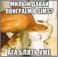 милый давай поиграем в sims? ага блять уже