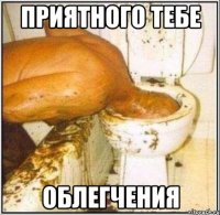 приятного тебе облегчения