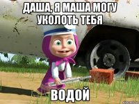 даша, я маша могу уколоть тебя водой