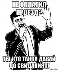 не оплатил проезд? ты кто такой давай до свидания!!!