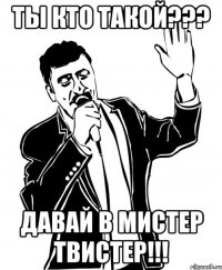 ты кто такой??? давай в мистер твистер!!!