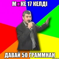 мӘке 17 келді давай 50 граммнан