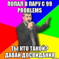 попал в пару с 99 problems ты кто такой? давай досвидания