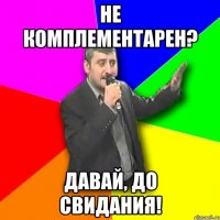 не комплементарен? давай, до свидания!