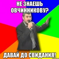 не знаешь овчинникову? давай до свидания!