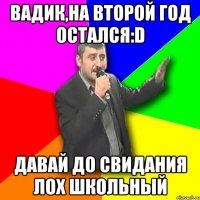 вадик,на второй год остался:d давай до свидания лох школьный