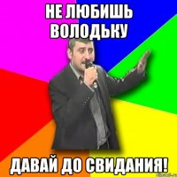 не любишь володьку давай до свидания!