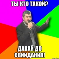 ты кто такой? давай до свиидания!