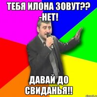 тебя илона зовут?? -нет! давай до свиданья!!