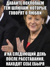 давайте похлопаем тем шлюхам, которые говорят о любви а на следующий день после расставания, находят себе ебыря