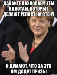 давайте похлопаем тем идиотам, которые делают репост на стену и думают, что за это им дадут призы