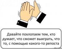 Давайте похлопаем тем, кто думает, что сможет выиграть, что то, с помощью какого-то репоста