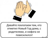 Давайте похлопаем тем, кто отметил Новый Год дома, с родителями, и нифига не повесилился!