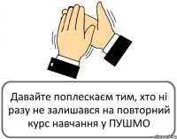 Давайте поплескаєм тим, хто ні разу не залишався на повторний курс навчання у ПУШМО