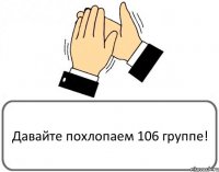 Давайте похлопаем 106 группе!