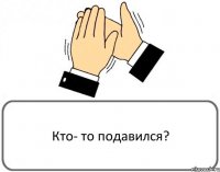 Кто- то подавился?