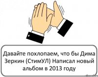 Давайте похлопаем, что бы Дима Зеркин (СтимУЛ) Написал новый альбом в 2013 году