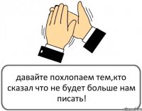 давайте похлопаем тем,кто сказал что не будет больше нам писать!