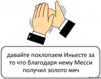 давайте похлопаем Иньесте за то что благодаря нему Месси получил золото мяч