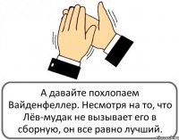 А давайте похлопаем Вайденфеллер. Несмотря на то, что Лёв-мудак не вызывает его в сборную, он все равно лучший.