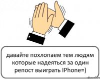 давайте похлопаем тем людям которые надеяться за один репост выиграть IPhone=)