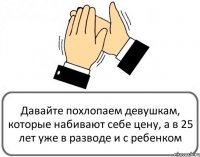 Давайте похлопаем девушкам, которые набивают себе цену, а в 25 лет уже в разводе и с ребенком