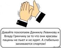 Давайте похлопаем Даниилу Левинову и Владу Гринчику за то что они красавы пацаны не пьют и не курят. А стабильно занимаются спортом!