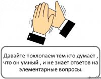 Давайте похлопаем тем кто думает , что он умный , и не знает ответов на элементарные вопросы.