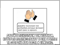  давайте похлопаем тем уебанам, которые подписывают треки группы та сторона как баста и бумбокс.